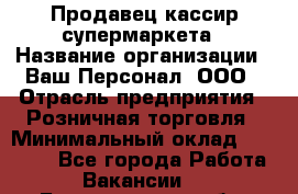 Продавец-кассир супермаркета › Название организации ­ Ваш Персонал, ООО › Отрасль предприятия ­ Розничная торговля › Минимальный оклад ­ 16 500 - Все города Работа » Вакансии   . Белгородская обл.,Белгород г.